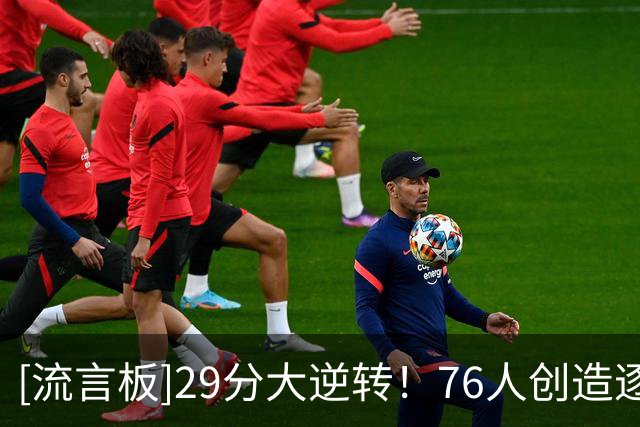 [流言板]29分大逆转！76人创造逐回合数据统计以来队史最大分差逆转